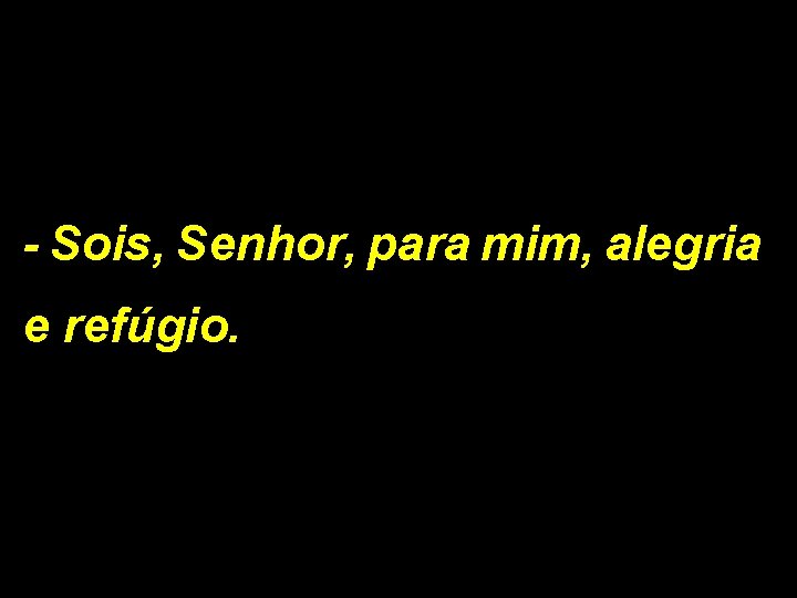 - Sois, Senhor, para mim, alegria e refúgio. 