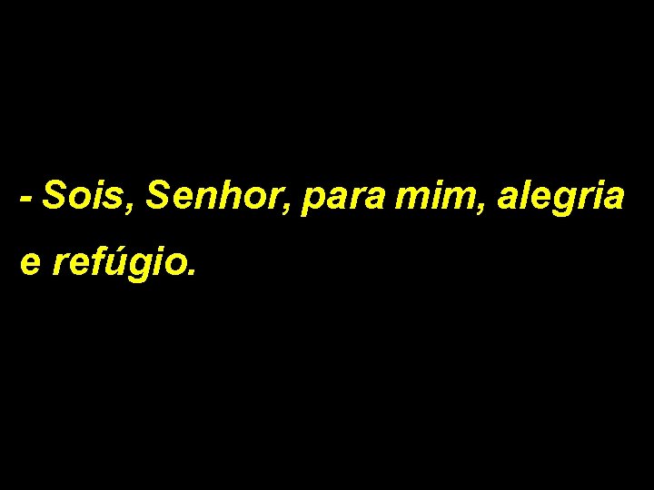 - Sois, Senhor, para mim, alegria e refúgio. 