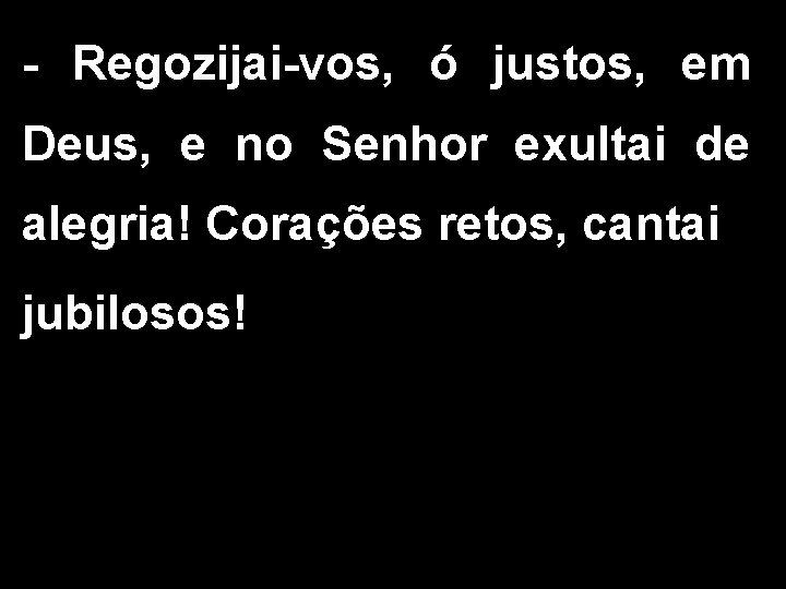 - Regozijai-vos, ó justos, em Deus, e no Senhor exultai de alegria! Corações retos,