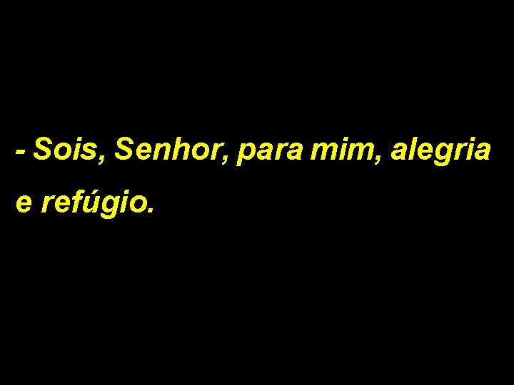 - Sois, Senhor, para mim, alegria e refúgio. 