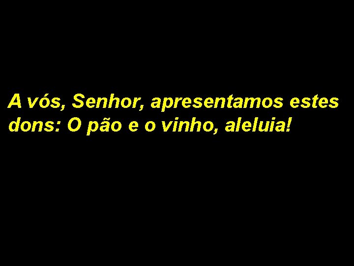 A vós, Senhor, apresentamos estes dons: O pão e o vinho, aleluia! 1/2 