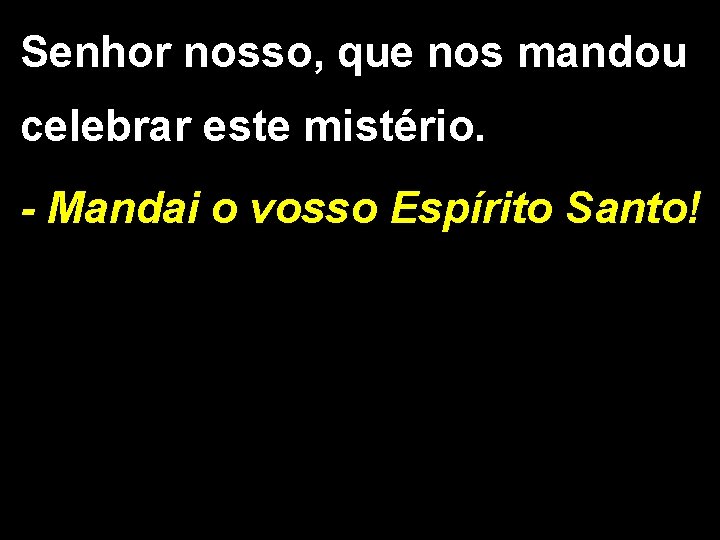 Senhor nosso, que nos mandou celebrar este mistério. - Mandai o vosso Espírito Santo!