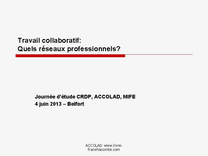 Travail collaboratif: Quels réseaux professionnels? Journée d’étude CRDP, ACCOLAD, MIFE 4 juin 2013 –