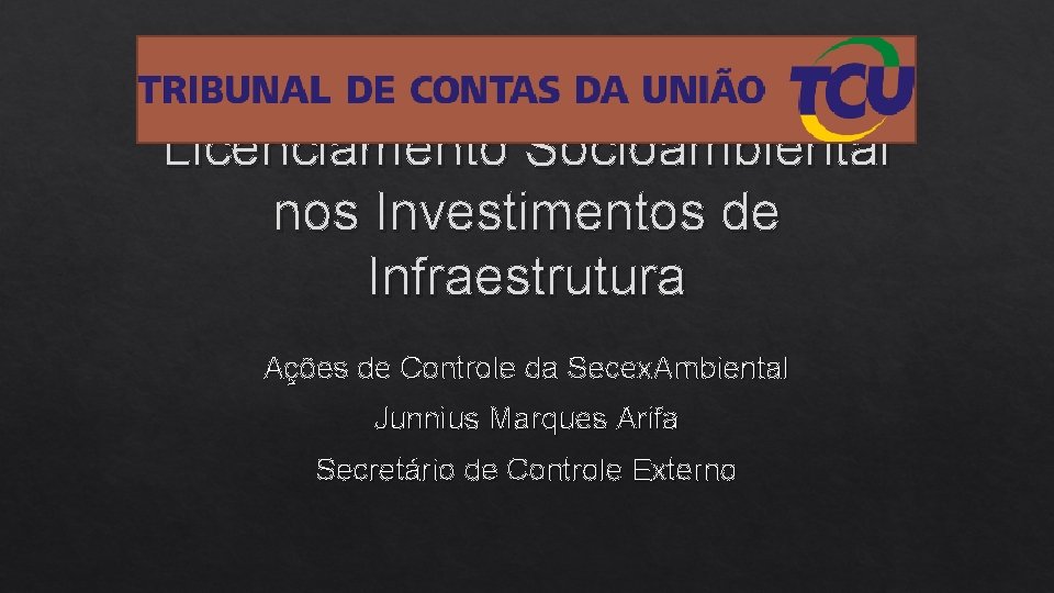 Licenciamento Socioambiental nos Investimentos de Infraestrutura Ações de Controle da Secex. Ambiental Junnius Marques