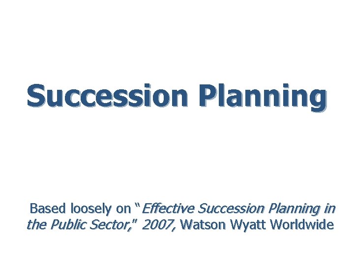 Succession Planning Based loosely on “Effective Succession Planning in the Public Sector, ” 2007,