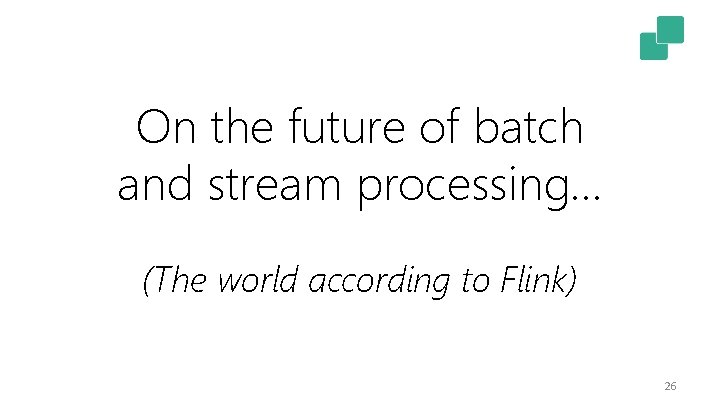 On the future of batch and stream processing… (The world according to Flink) 26