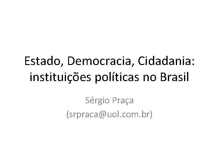Estado, Democracia, Cidadania: instituições políticas no Brasil Sérgio Praça (srpraca@uol. com. br) 