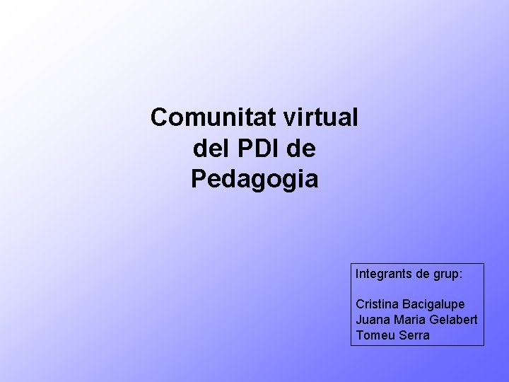 Comunitat virtual del PDI de Pedagogia Integrants de grup: Cristina Bacigalupe Juana Maria Gelabert