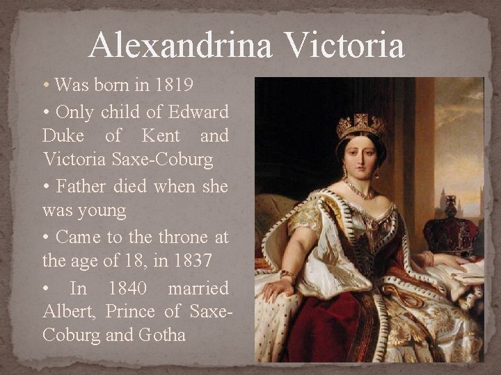 Alexandrina Victoria • Was born in 1819 • Only child of Edward Duke of