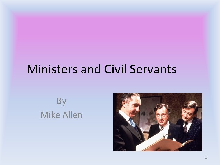 Ministers and Civil Servants By Mike Allen 1 