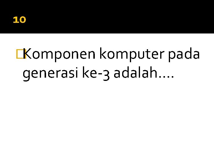 10 �Komponen komputer pada generasi ke-3 adalah…. 