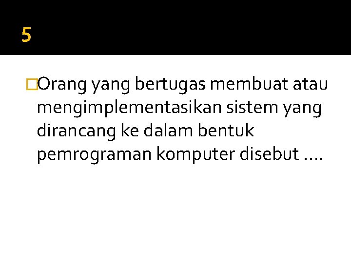 5 �Orang yang bertugas membuat atau mengimplementasikan sistem yang dirancang ke dalam bentuk pemrograman