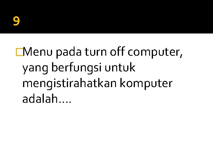 9 �Menu pada turn off computer, yang berfungsi untuk mengistirahatkan komputer adalah…. 