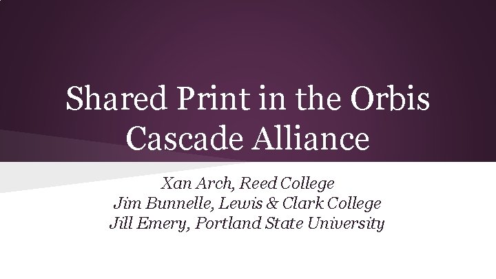 Shared Print in the Orbis Cascade Alliance Xan Arch, Reed College Jim Bunnelle, Lewis