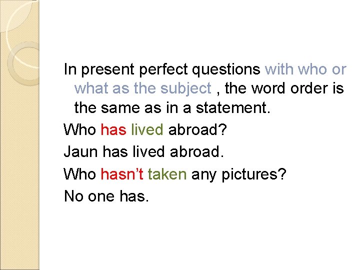 In present perfect questions with who or what as the subject , the word