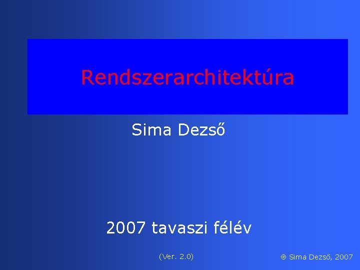 Rendszerarchitektúra Sima Dezső 2007 tavaszi félév (Ver. 2. 0) Sima Dezső, 2007 