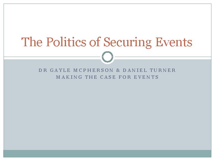 The Politics of Securing Events DR GAYLE MCPHERSON & DANIEL TURNER MAKING THE CASE