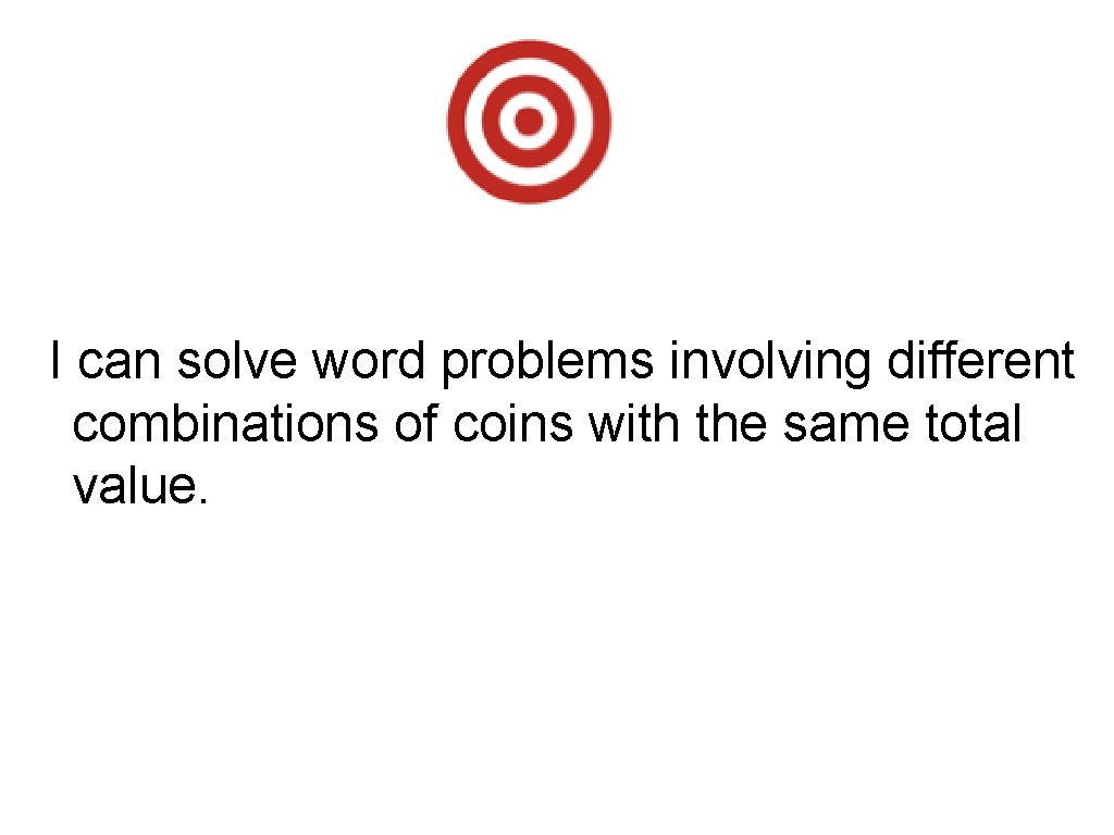I can solve word problems involving different combinations of coins with the same total