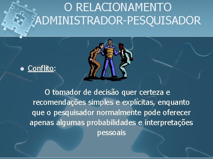 O RELACIONAMENTO ADMINISTRADOR-PESQUISADOR l Conflito: O tomador de decisão quer certeza e recomendações simples