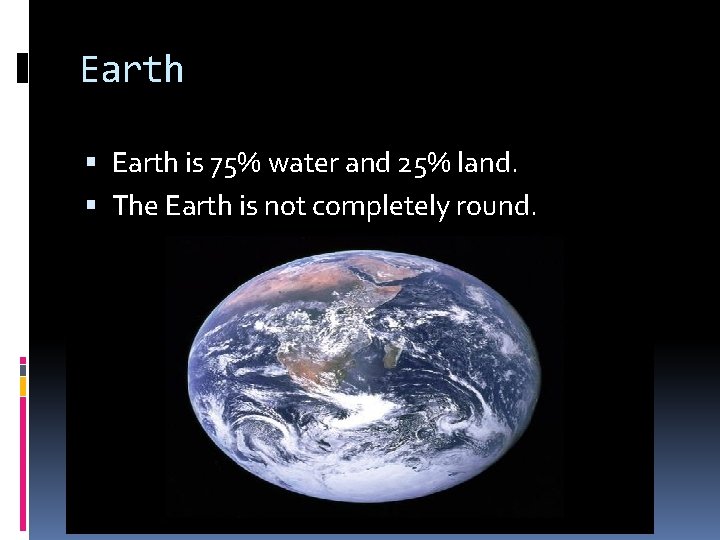 Earth is 75% water and 25% land. The Earth is not completely round. 