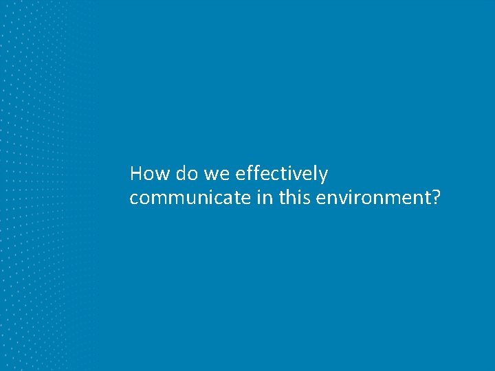 How do we effectively communicate in this environment? How do we effectively communicate in this environment?