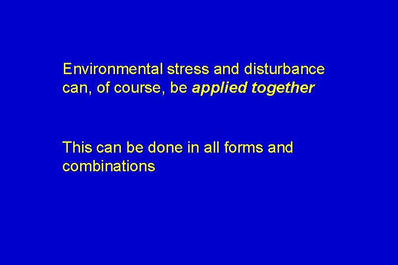 Environmental stress and disturbance can, of course, be applied together This can be done
