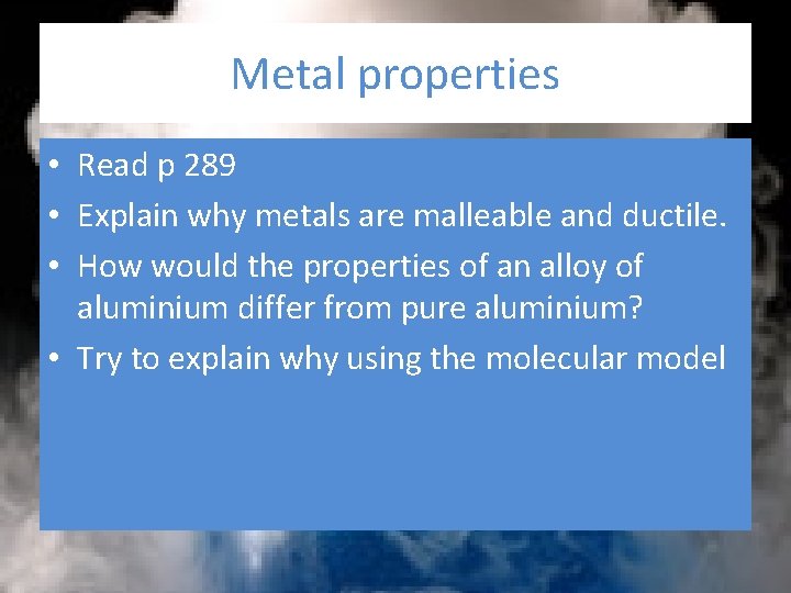 Metal properties • Read p 289 • Explain why metals are malleable and ductile.