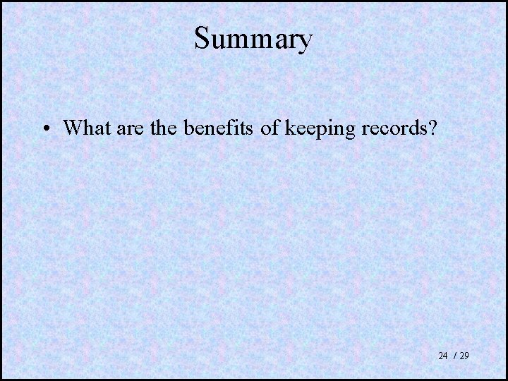 Summary • What are the benefits of keeping records? 24 / 29 