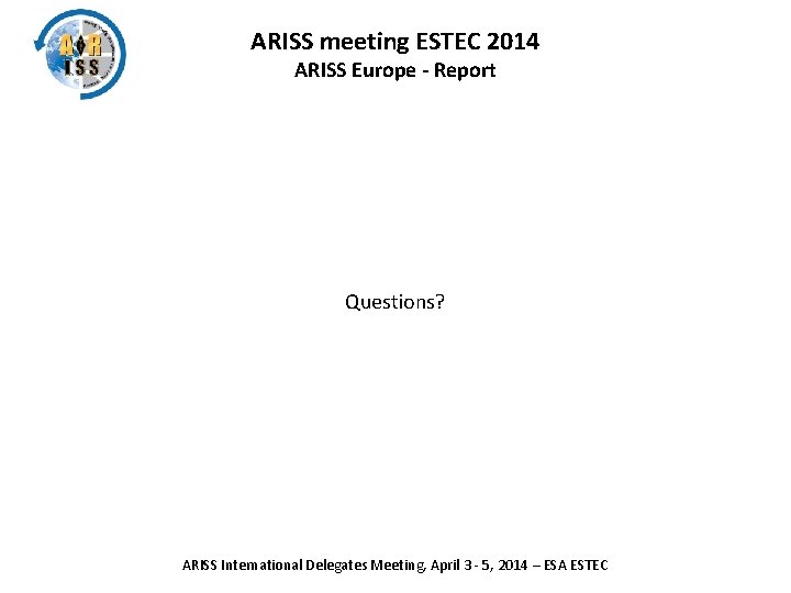 ARISS meeting ESTEC 2014 ARISS Europe - Report Questions? ARISS International Delegates Meeting, April