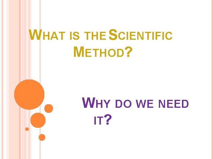 WHAT IS THE SCIENTIFIC METHOD? WHY DO WE NEED IT? 