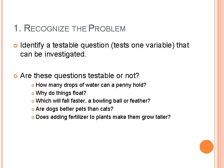 1. RECOGNIZE THE PROBLEM Identify a testable question (tests one variable) that can be