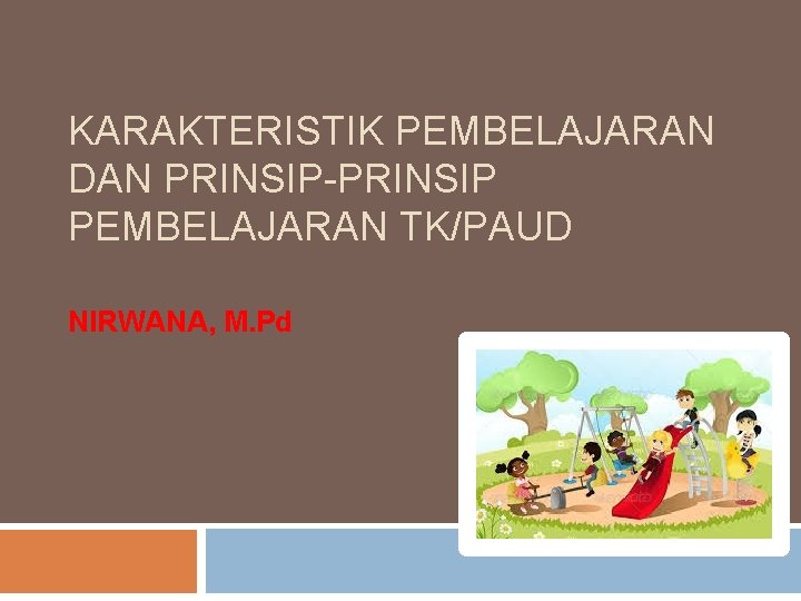 KARAKTERISTIK PEMBELAJARAN DAN PRINSIP-PRINSIP PEMBELAJARAN TK/PAUD NIRWANA, M. Pd 