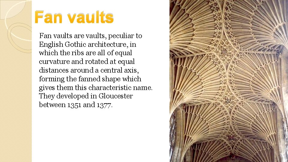 Fan vaults are vaults, peculiar to English Gothic architecture, in which the ribs are