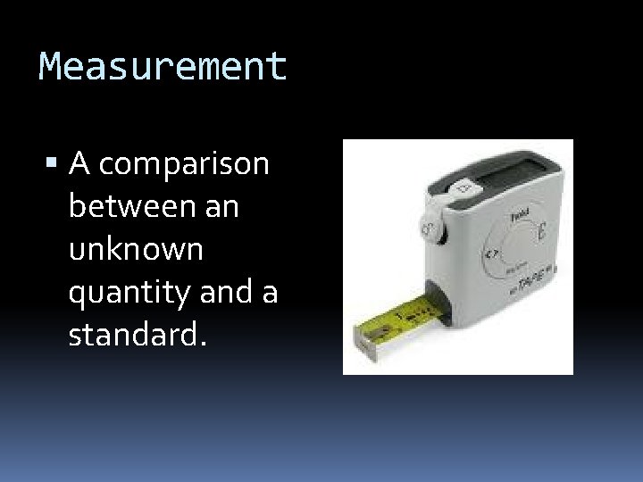 Measurement A comparison between an unknown quantity and a standard. Measurement A comparison between an unknown quantity and a standard.