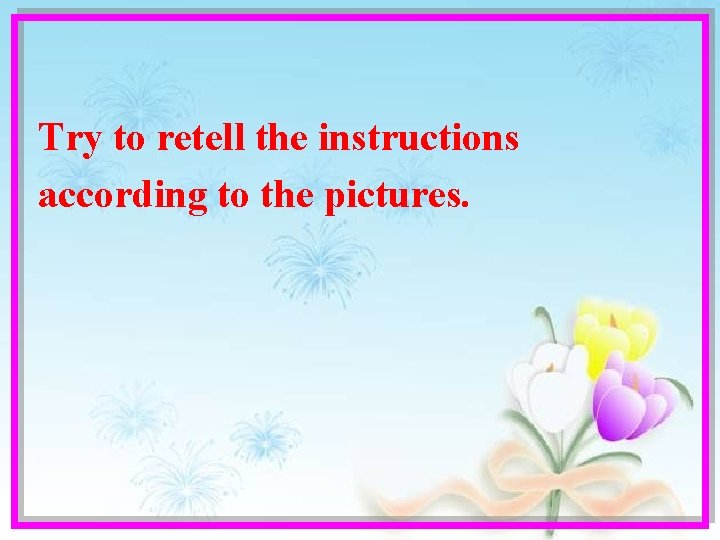 Try to retell the instructions according to the pictures. 