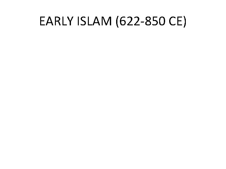 EARLY ISLAM (622 -850 CE) EARLY ISLAM (622 -850 CE)