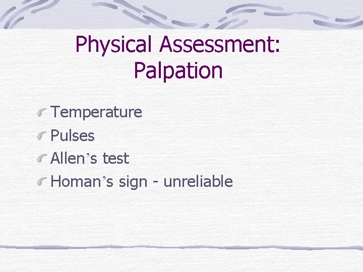 Physical Assessment: Palpation Temperature Pulses Allen’s test Homan’s sign - unreliable 