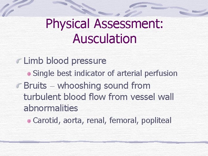 Physical Assessment: Ausculation Limb blood pressure Single best indicator of arterial perfusion Bruits –