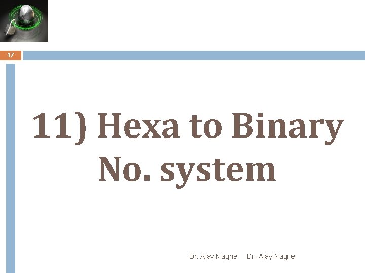 17 11) Hexa to Binary No. system Dr. Ajay Nagne 