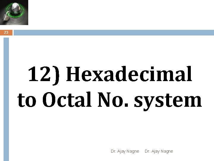 23 12) Hexadecimal to Octal No. system Dr. Ajay Nagne 