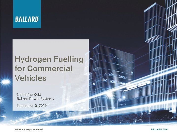 Hydrogen Fuelling for Commercial Vehicles Catharine Reid Ballard Power Systems December 5, 2019 ®