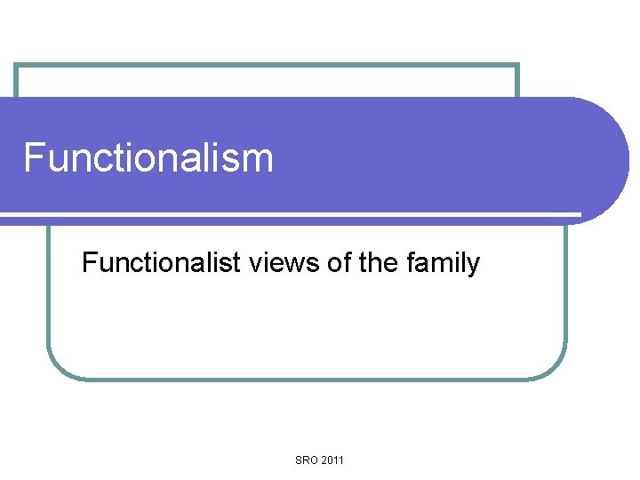 Functionalism Functionalist views of the family SRO 2011 