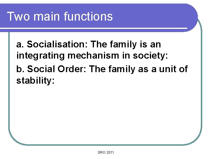 Two main functions a. Socialisation: The family is an integrating mechanism in society: b.
