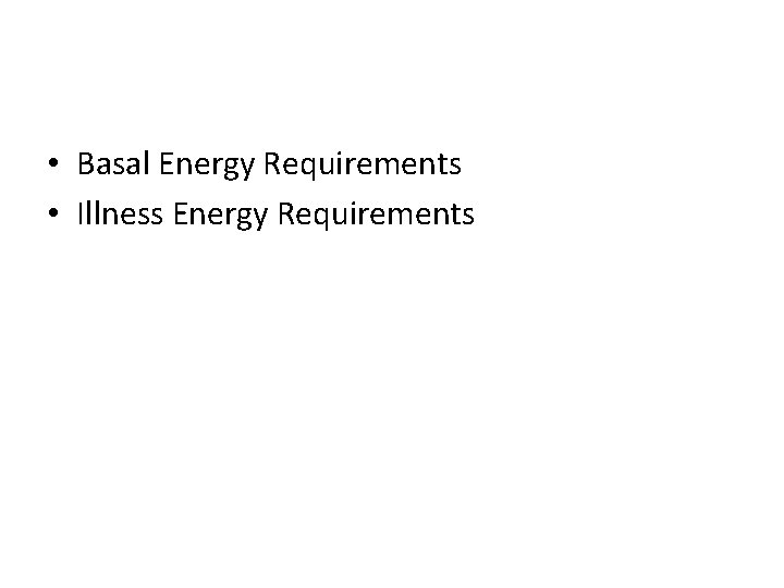  • Basal Energy Requirements • Illness Energy Requirements 