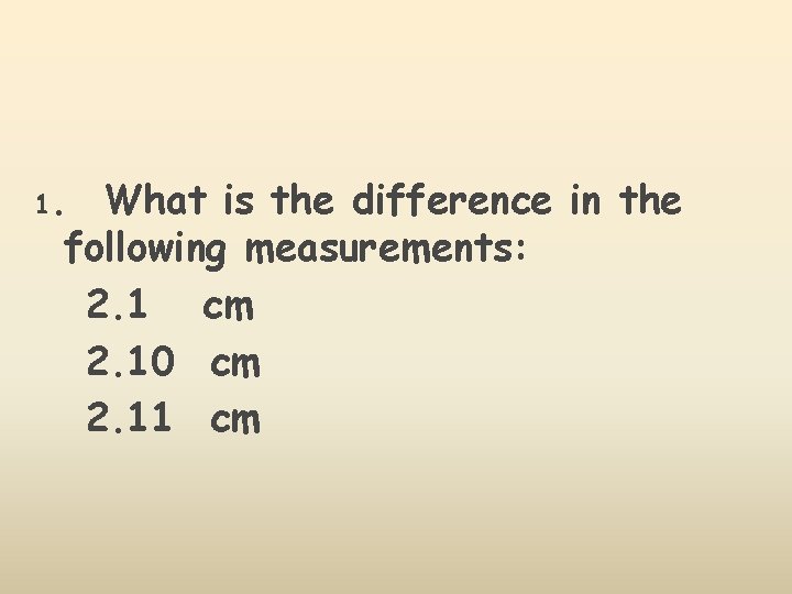 1. What is the difference in the following measurements: 2. 1 cm 2. 10