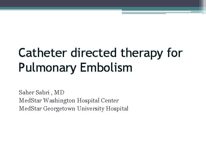 Catheter directed therapy for Pulmonary Embolism Saher Sabri , MD Med. Star Washington Hospital