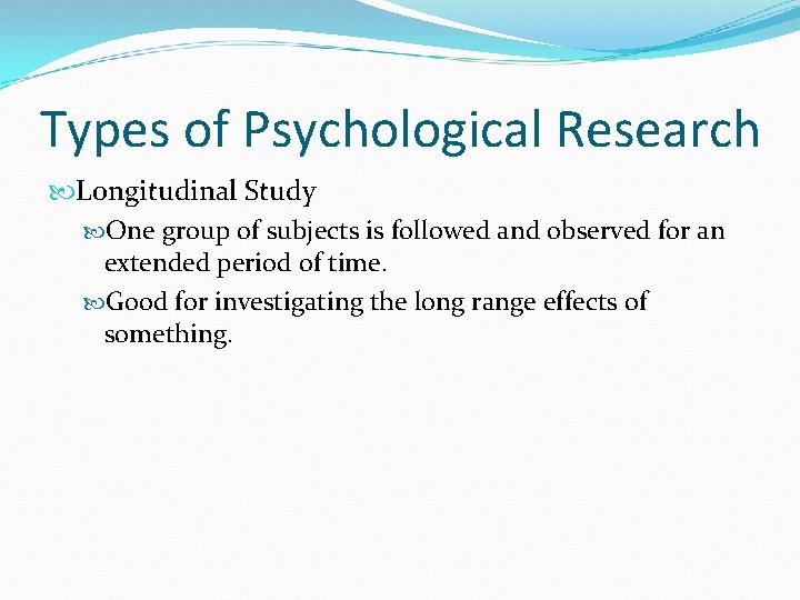 Types of Psychological Research Longitudinal Study One group of subjects is followed and observed