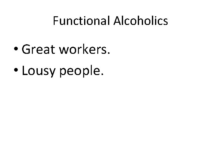 Functional Alcoholics • Great workers. • Lousy people. 