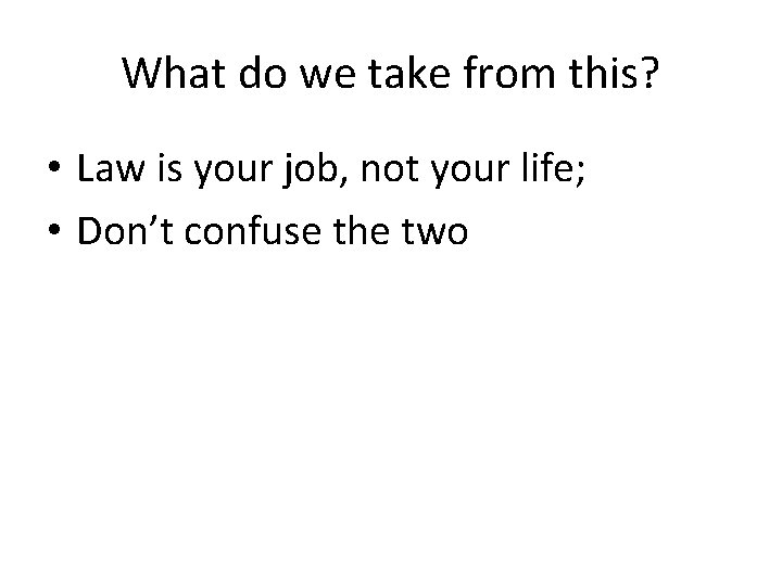 What do we take from this? • Law is your job, not your life;