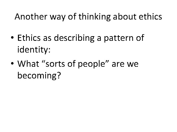 Another way of thinking about ethics • Ethics as describing a pattern of identity: